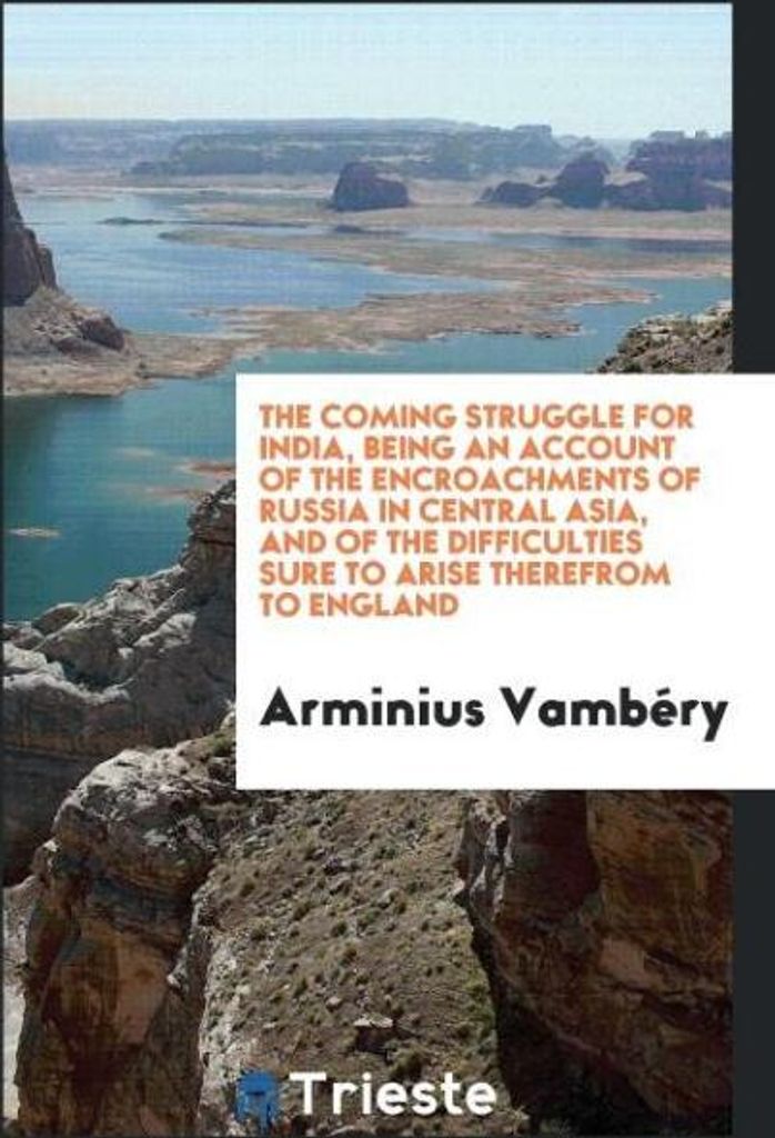 The Coming Struggle for India, Being an Account of the Encroachments of Russia in Central Asia, and of the Difficulties Sure to Arise Therefrom to ...