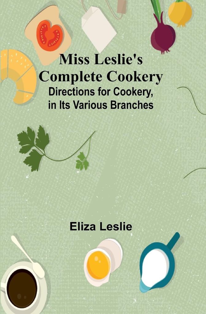 Miss Leslie's Complete Cookery; Directions for Cookery, in Its Various Branches
