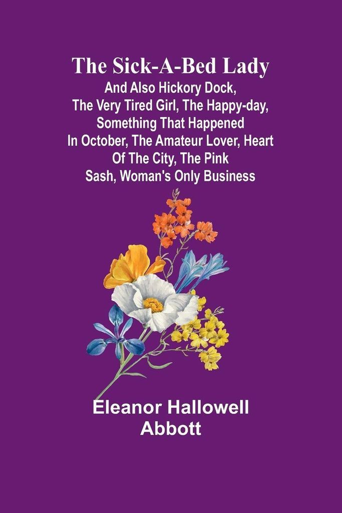 The Sick-a-Bed Lady; And Also Hickory Dock, The Very Tired Girl, The Happy-Day, Something That Happened in October, The Amateur Lover, Heart of The...