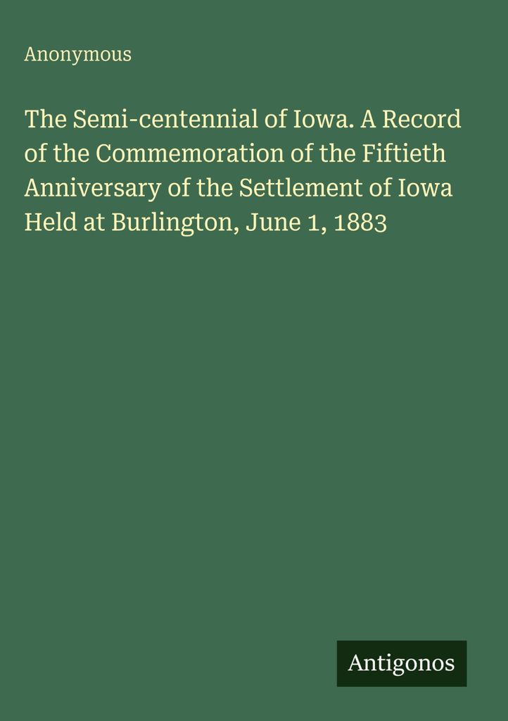 Die Halbhundertjahrfeier von Iowa. Ein Bericht über die Gedenkfeier zum fünfzigsten Jahrestag der Besiedlung von Iowa in Burlington, 1. Juni 1883