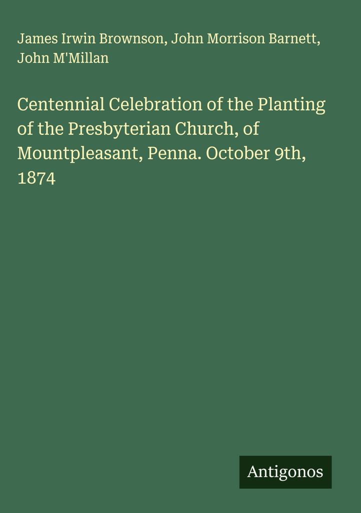 Centennial Celebration of the Planting of the Presbyterian Church, of Mountpleasant, Penna. October 9th, 1874