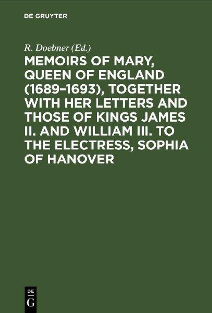 Memoirs of Mary, Queen of England (1689-1693), Together with her Letters and those of Kings James II. and William III. to the Electress, Sophia of ...