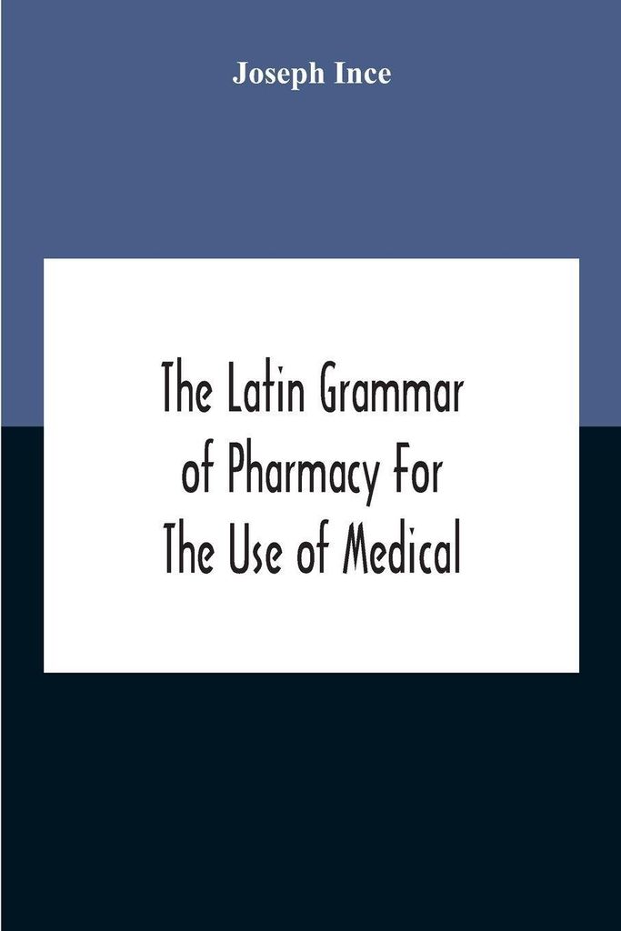 The Latin Grammar Of Pharmacy For The Use Of Medical And Pharmaceutical Students Including The Reading Of Latin Prescriptions, Latin-English And En...