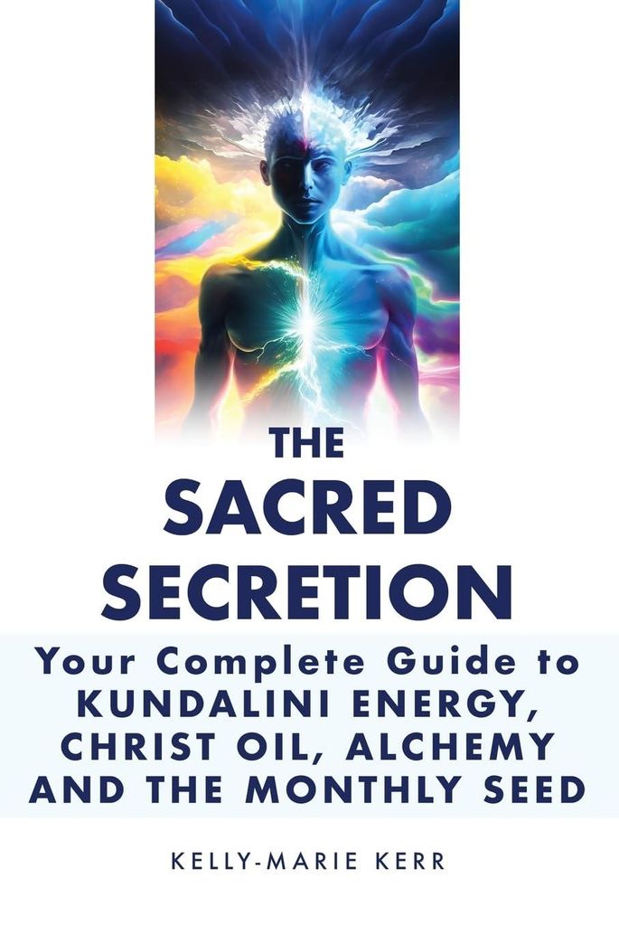 THE SACRED SECRETION - Your Complete Guide to Kundalini Energy, Christ Oil, Alchemy and the Monthly Seed