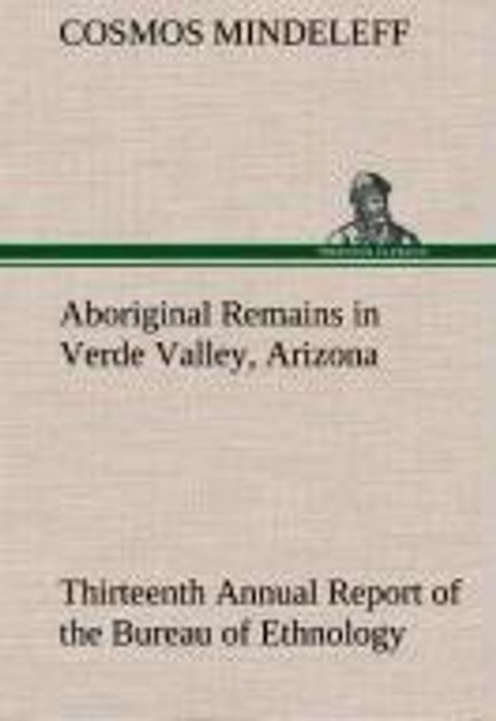 Aboriginal Remains in Verde Valley, Arizona Thirteenth Annual Report of the Bureau of Ethnology to the Secretary of the Smithsonian Institution, 18...