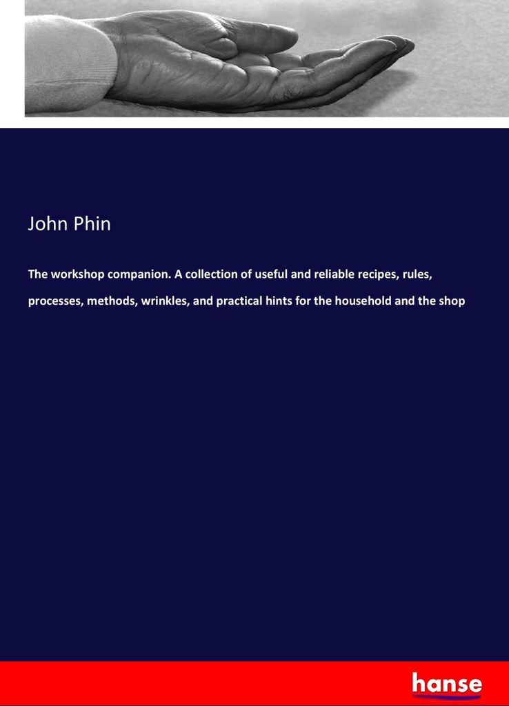 The workshop companion. A collection of useful and reliable recipes, rules, processes, methods, wrinkles, and practical hints for the household and...
