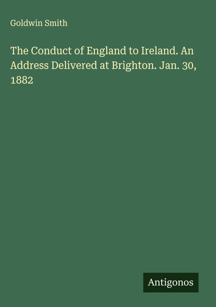 The Conduct of England to Ireland. An Address Delivered at Brighton. Jan. 30, 1882