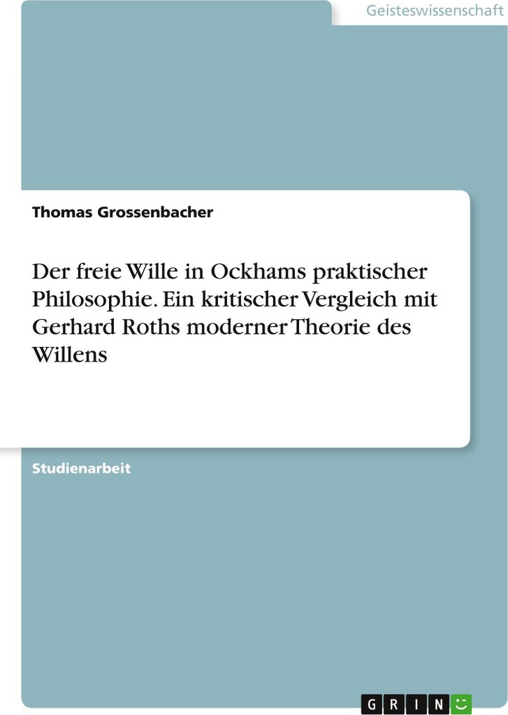 Der freie Wille in Ockhams praktischer Philosophie. Ein kritischer Vergleich mit Gerhard Roths moderner Theorie des Willens