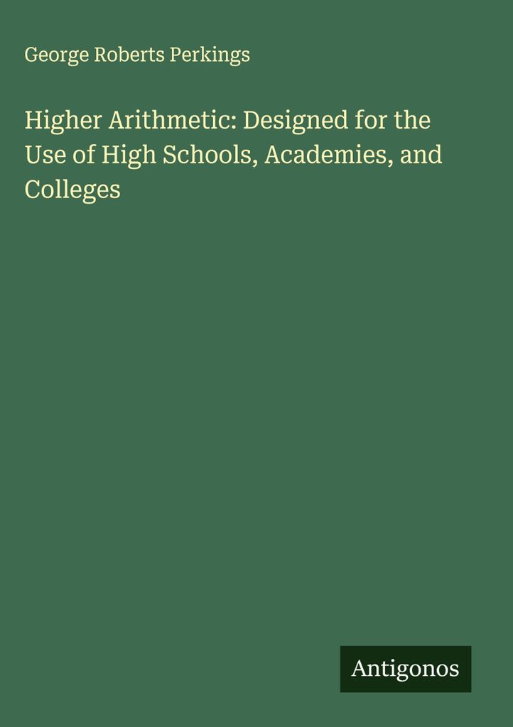 Higher Arithmetic: Designed for the Use of High Schools, Academies, and Colleges