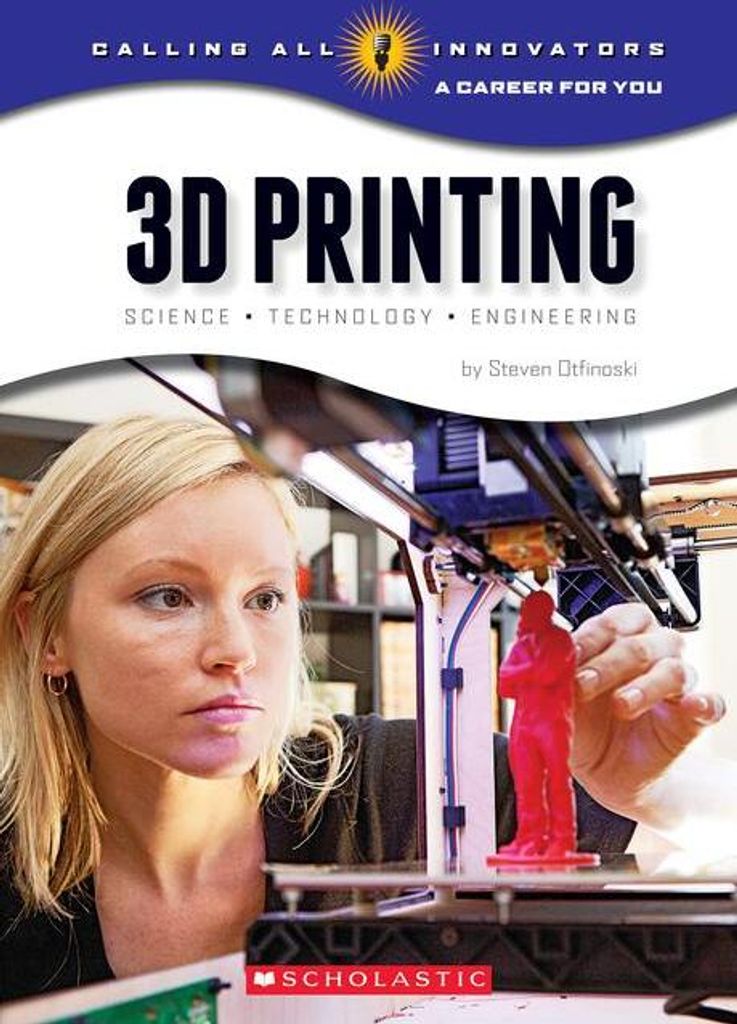 3D Printing: Science, Technology, and Engineering (Calling All Innovators: A Career for You)