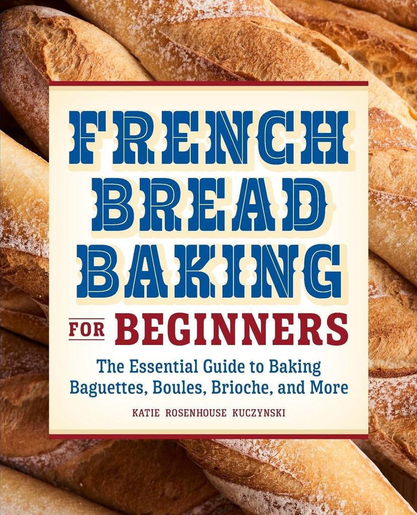 French Bread Baking for Beginners: The Essential Guide to Baking Baguettes, Boules, Brioche, and More