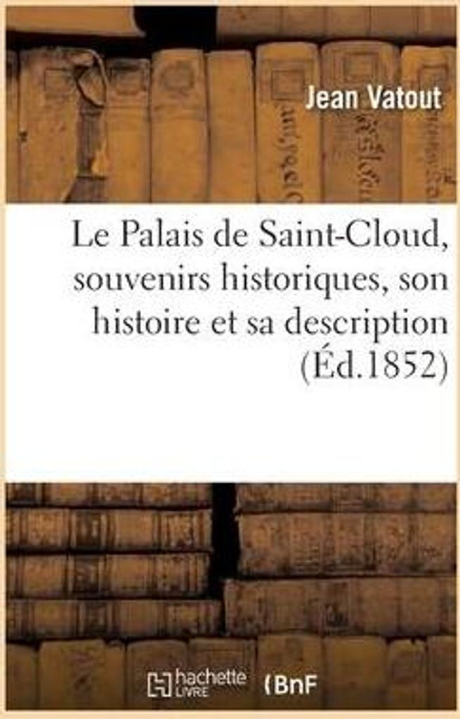 Le Palais de Saint-Cloud, Souvenirs Historiques, Son Histoire Et Sa Description