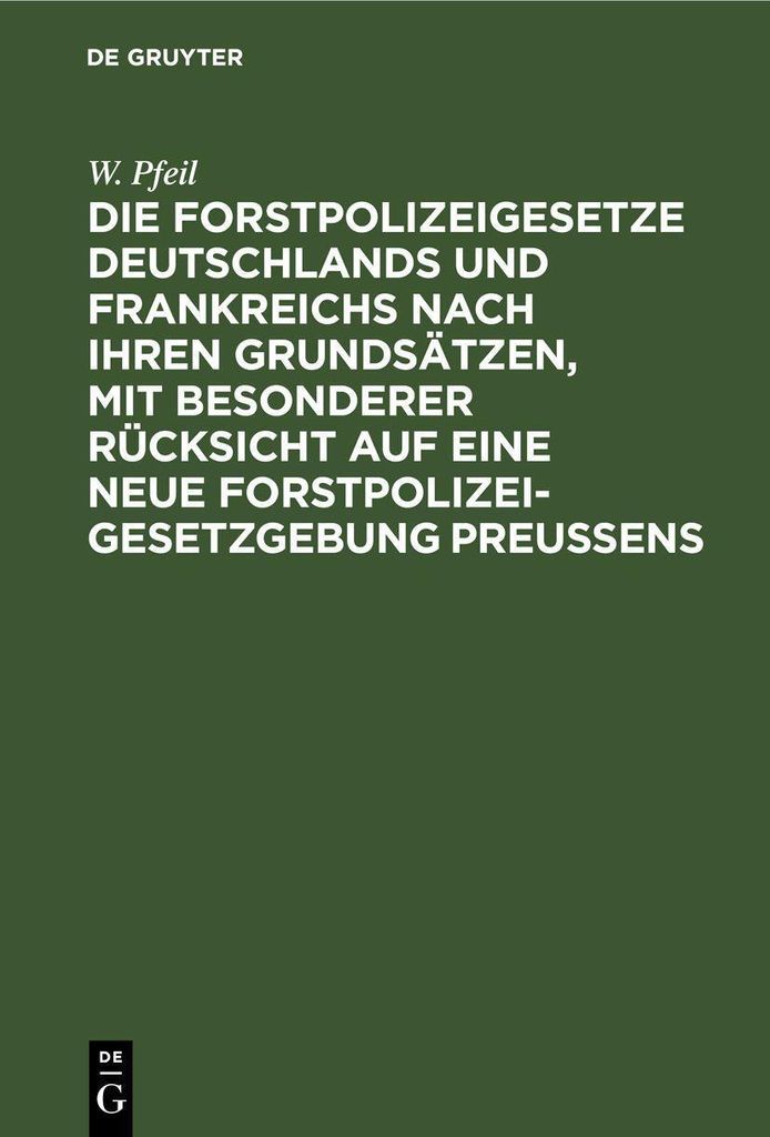 Die Forstpolizeigesetze Deutschlands und Frankreichs nach ihren Grundsätzen, mit besonderer Rücksicht auf eine neue Forstpolizeigesetzgebung Preu...