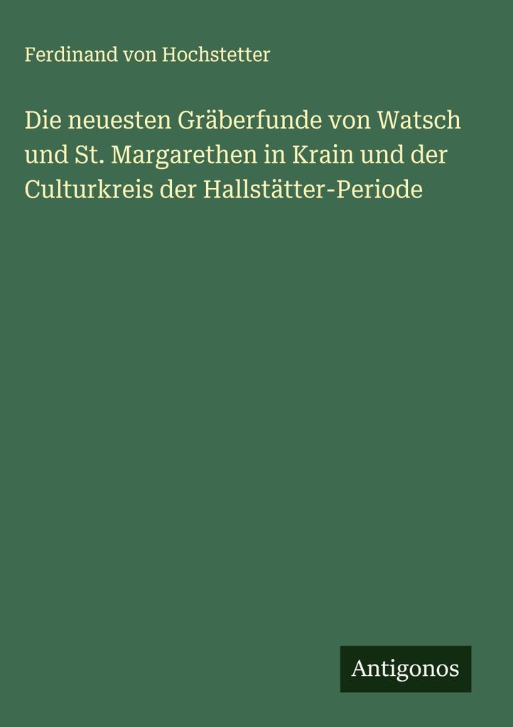 Die neuesten Gräberfunde von Watsch und St. Margarethen in Krain und der Culturkreis der Hallstätter-Periode