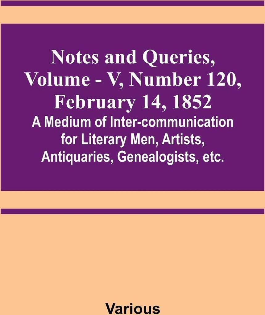 Notes and Queries, Vol. V, Number 120, February 14, 1852 ; A Medium of Inter-communication for Literary Men, Artists, Antiquaries, Genealogists, etc.