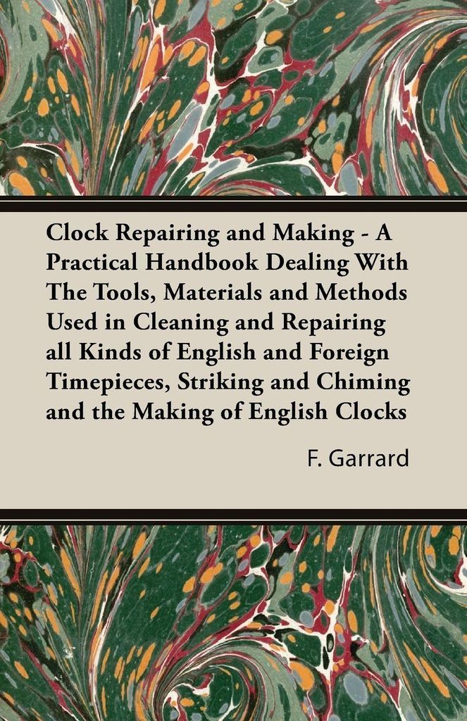 Clock Repairing and Making - A Practical Handbook Dealing With The Tools, Materials and Methods Used in Cleaning and Repairing all Kinds of English...