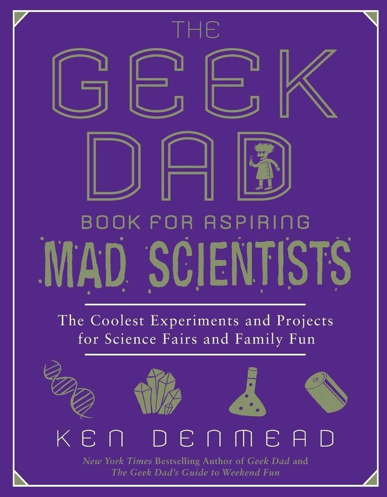 The Geek Dad Book for Aspiring Mad Scientists: The Coolest Experiments and Projects for Science Fairs and Family Fun