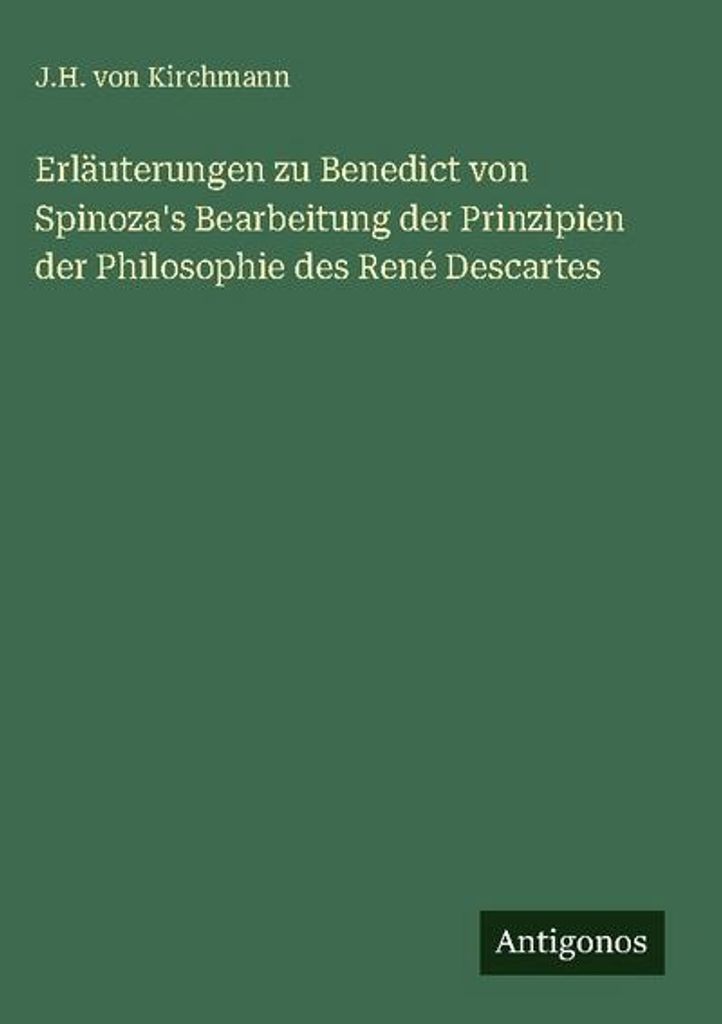 Erläuterungen zu Benedict von Spinoza's Bearbeitung der Prinzipien der Philosophie des René Descartes
