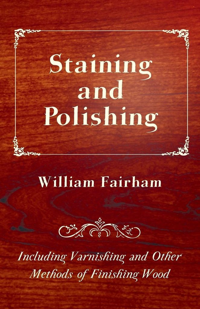 Staining and Polishing - Including Varnishing and Other Methods of Finishing Wood