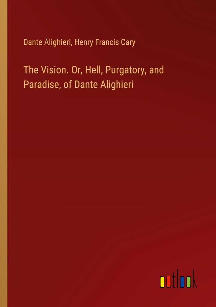 The Vision. Or, Hell, Purgatory, and Paradise, of Dante Alighieri