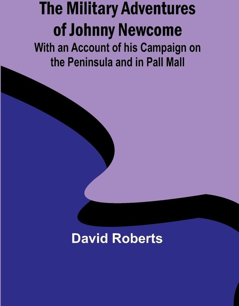 The Military Adventures of Johnny Newcome; With an Account of his Campaign on the Peninsula and in Pall Mall