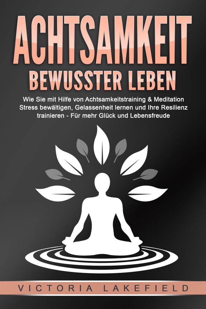 ACHTSAMKEIT - Bewusster leben: Wie Sie mit Hilfe von Achtsamkeitstraining & Meditation Stress bewältigen, Gelassenheit lernen und Ihre Resilienz t...