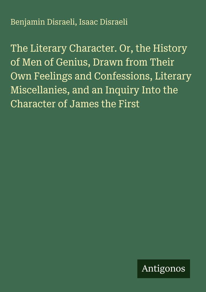 The Literary Character. Or, the History of Men of Genius, Drawn from Their Own Feelings and Confessions, Literary Miscellanies, and an Inquiry Into...