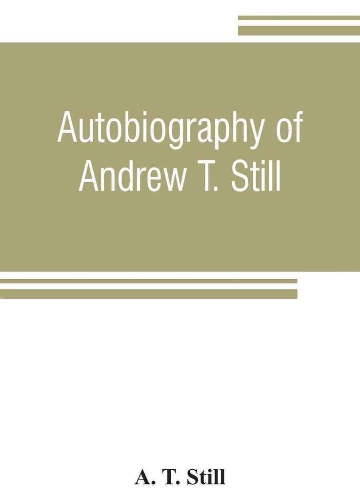 Autobiography of Andrew T. Still, with a history of the discovery and development of the science of osteopathy, together with an account of the fou...