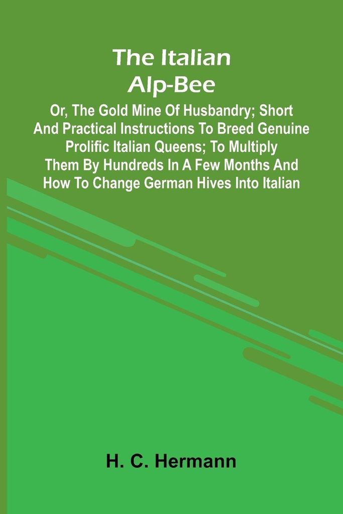 The Italian Alp-Bee; Or, The Gold Mine Of Husbandry; Short And Practical Instructions To Breed Genuine Prolific Italian Queens; To Multiply Them By...
