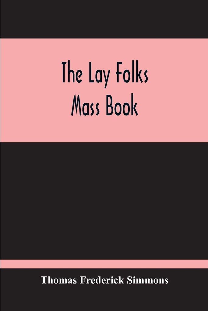 The Lay Folks Mass Book; Or, The Manner Of Hearing Mass, With Rubrics And Devotions For The People, In Four Texts, And Offices In English According...