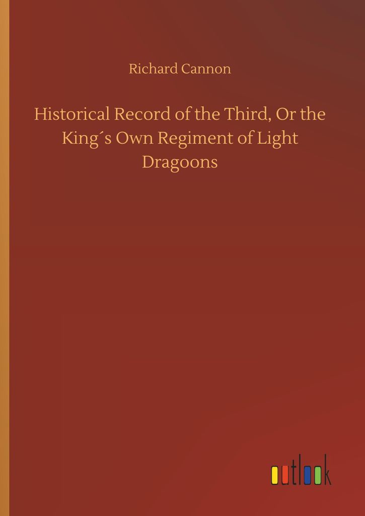 Historical Record of the Third, Or the King ́s Own Regiment of Light Dragoons