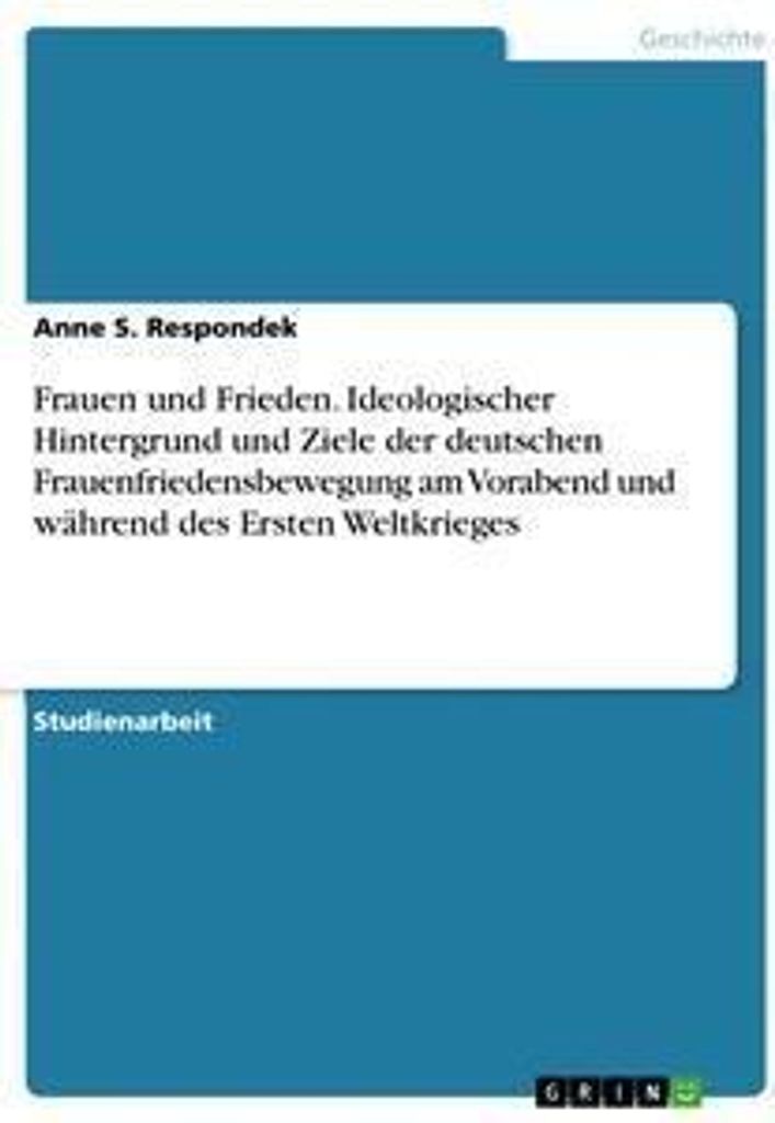 Frauen und Frieden. Ideologischer Hintergrund und Ziele der deutschen Frauenfriedensbewegung am Vorabend und während des Ersten Weltkrieges