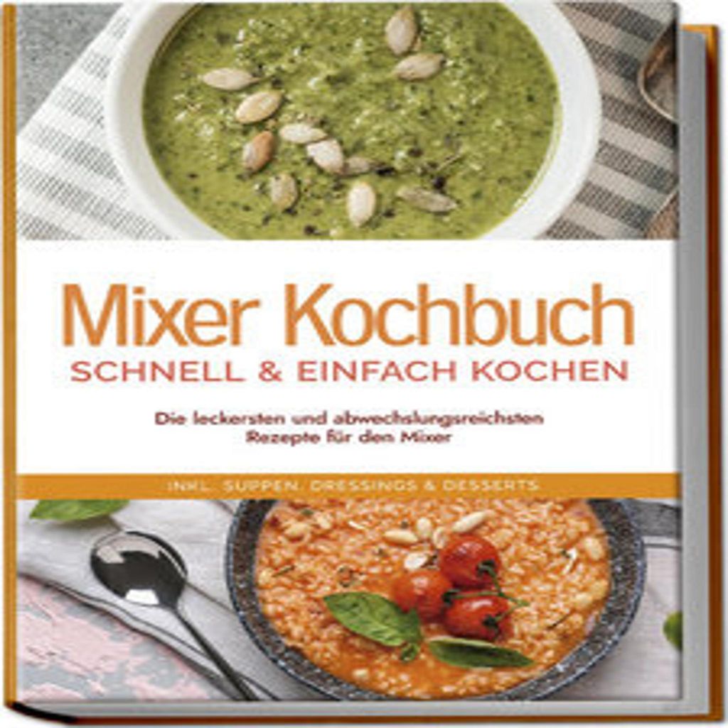 Mixer Kochbuch - schnell & einfach kochen: Die leckersten und abwechslungsreichsten Rezepte für den Mixer - inkl. Suppen, Dressings & Desserts