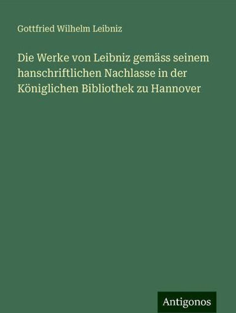 Die Werke von Leibniz gemäss seinem hanschriftlichen Nachlasse in der Königlichen Bibliothek zu Hannover