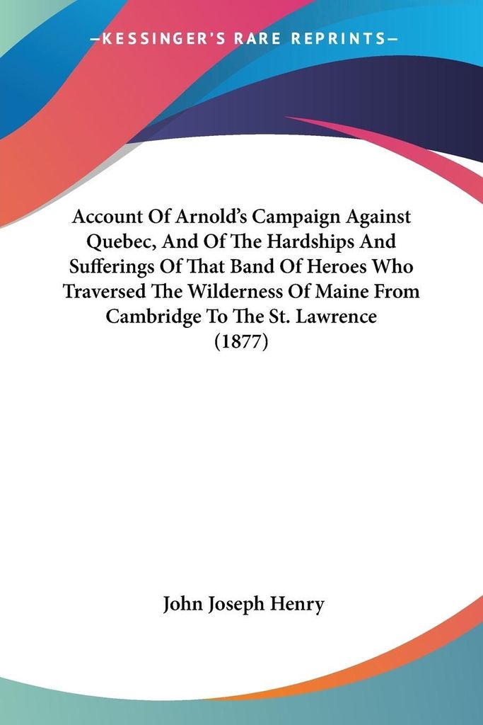 Account Of Arnold's Campaign Against Quebec, And Of The Hardships And Sufferings Of That Band Of Heroes Who Traversed The Wilderness Of Maine From ...