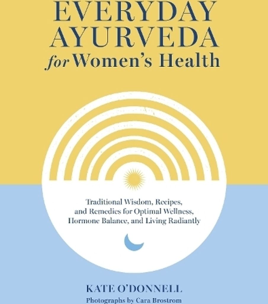 Everyday Ayurveda for Women's Health: Traditional Wisdom, Recipes, and Remedies for Optimal Wellness, Hormone Balance, and Living Radiantly
