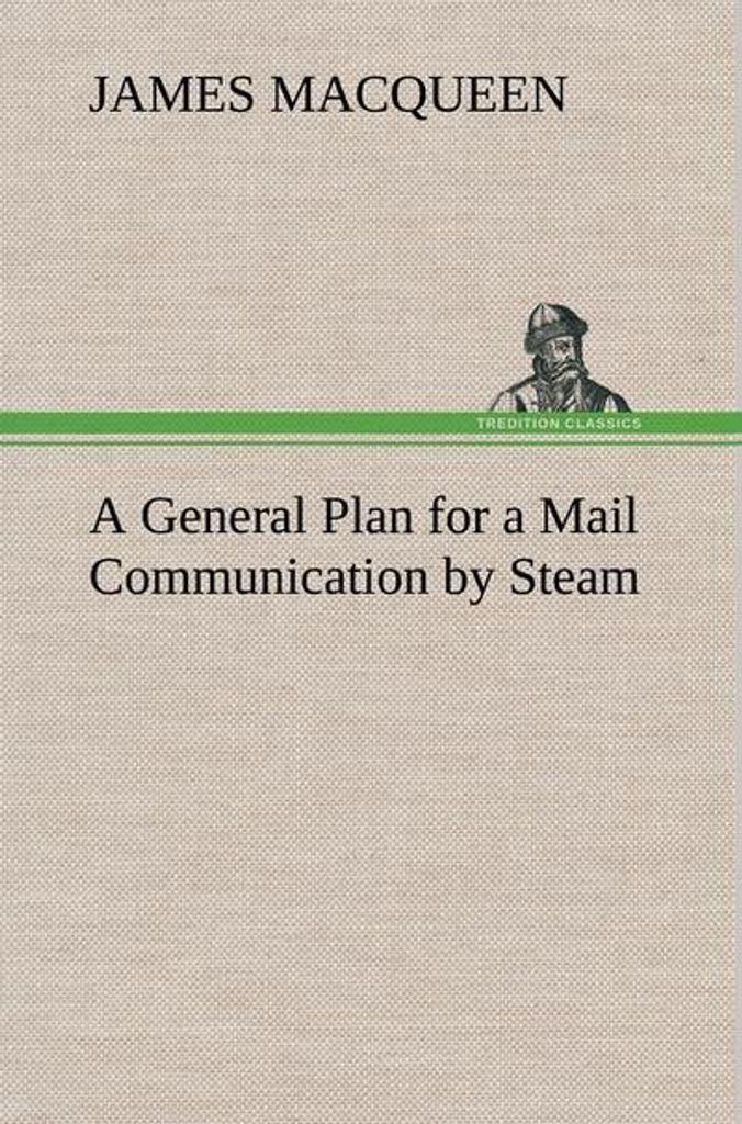 A General Plan for a Mail Communication by Steam, Between Great Britain and the Eastern and Western Parts of the World