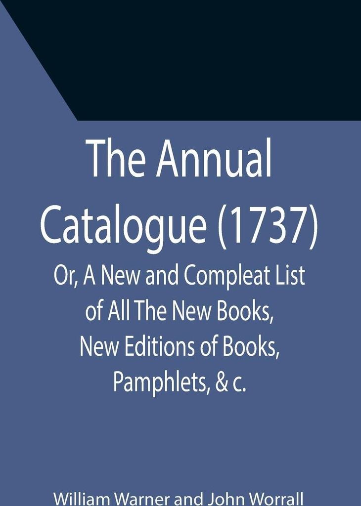 The Annual Catalogue (1737); Or, A New and Compleat List of All The New Books, New Editions of Books, Pamphlets, &c.