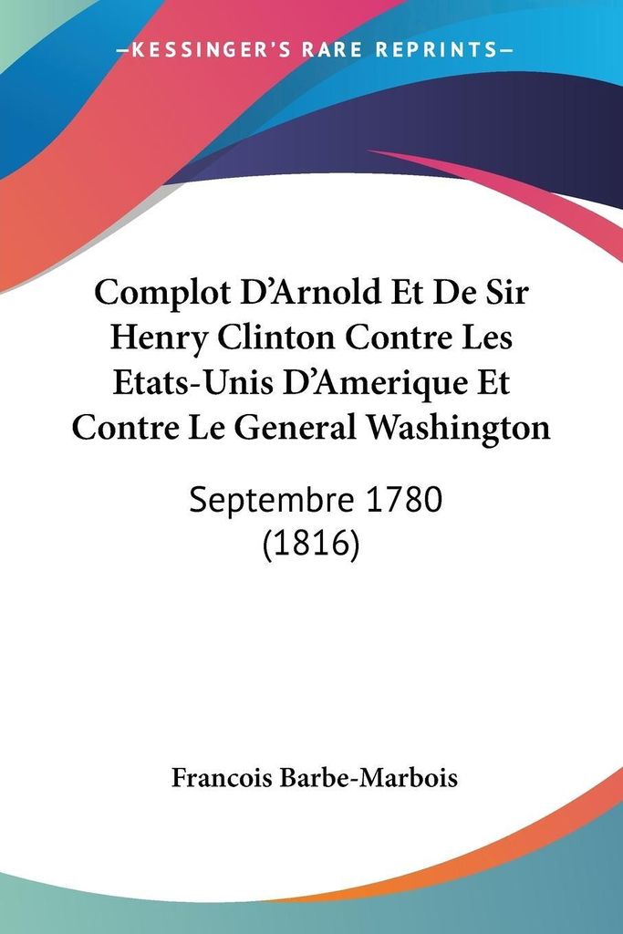 Complot D'Arnold Et De Sir Henry Clinton Contre Les Etats-Unis D'Amerique Et Contre Le General Washington