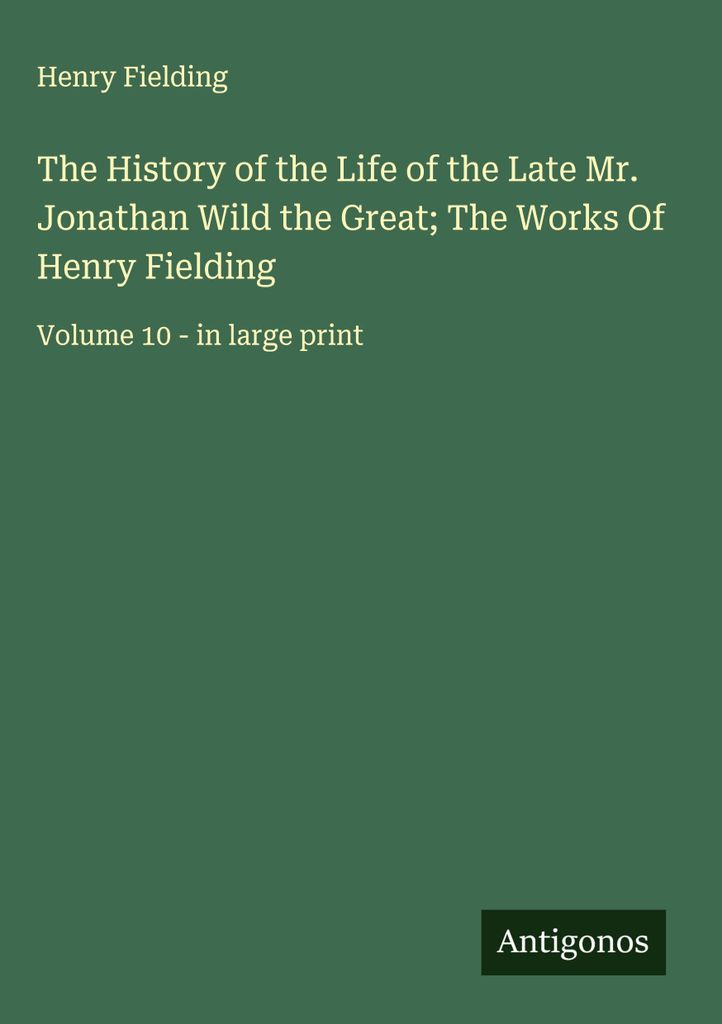 The History of the Life of the Late Mr. Jonathan Wild the Great; The Works Of Henry Fielding