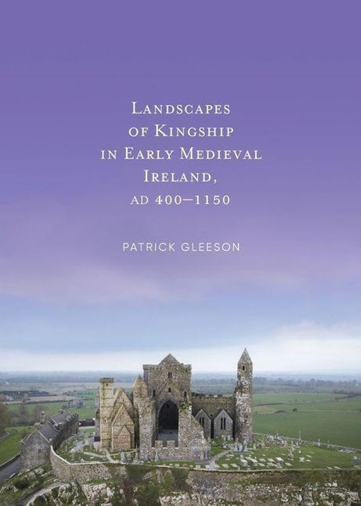 Landscapes of Kingship in Early Medieval Ireland AD 400-1150