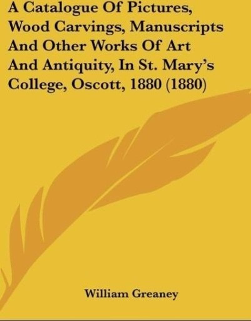 A Catalogue Of Pictures, Wood Carvings, Manuscripts And Other Works Of Art And Antiquity, In St. Mary's College, Oscott, 1880 (1880)