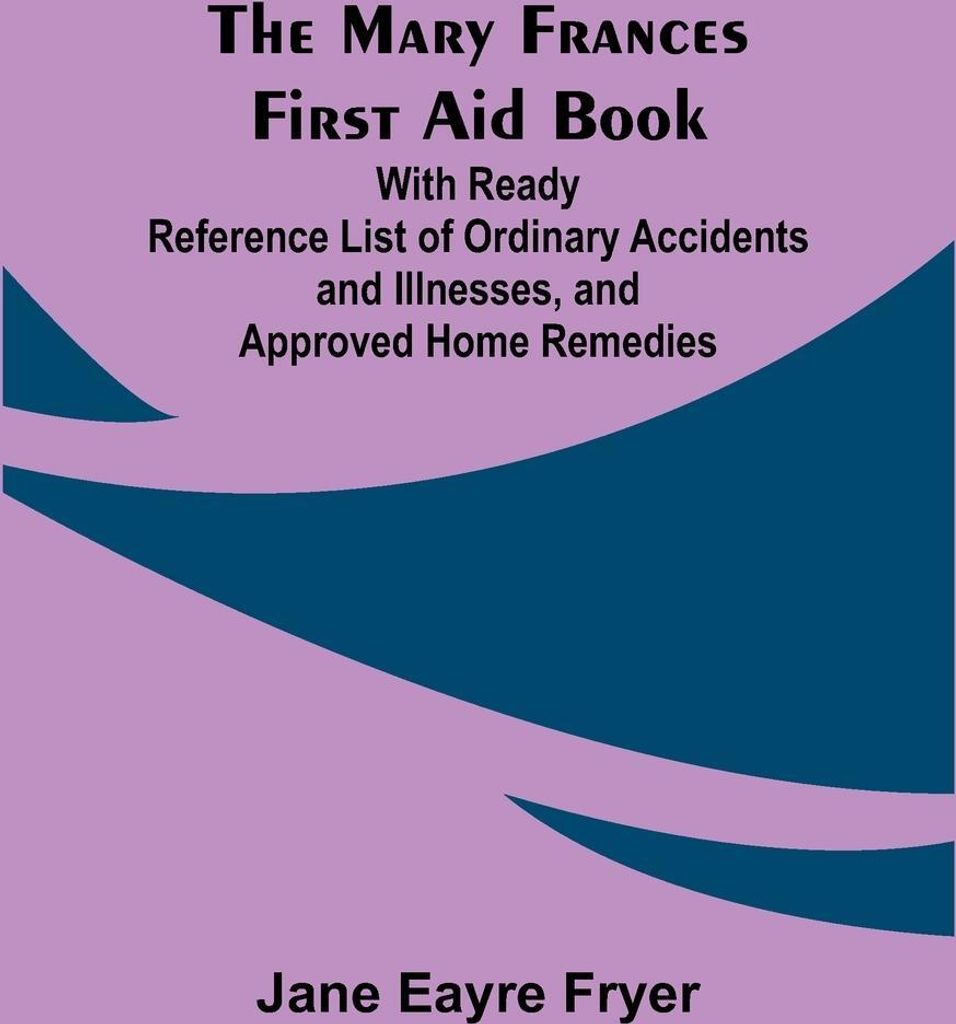 The Mary Frances First Aid Book; With Ready Reference List of Ordinary Accidents and Illnesses, and Approved Home Remedies