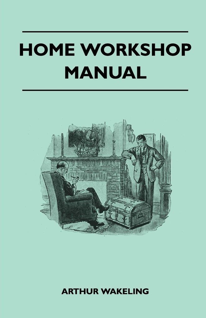 Home Workshop Manual - How To Make Furniture, Ship And Airplane Models, Radio Sets, Toys, Novelties, House And Garden Conveniences, Sporting Equipm...