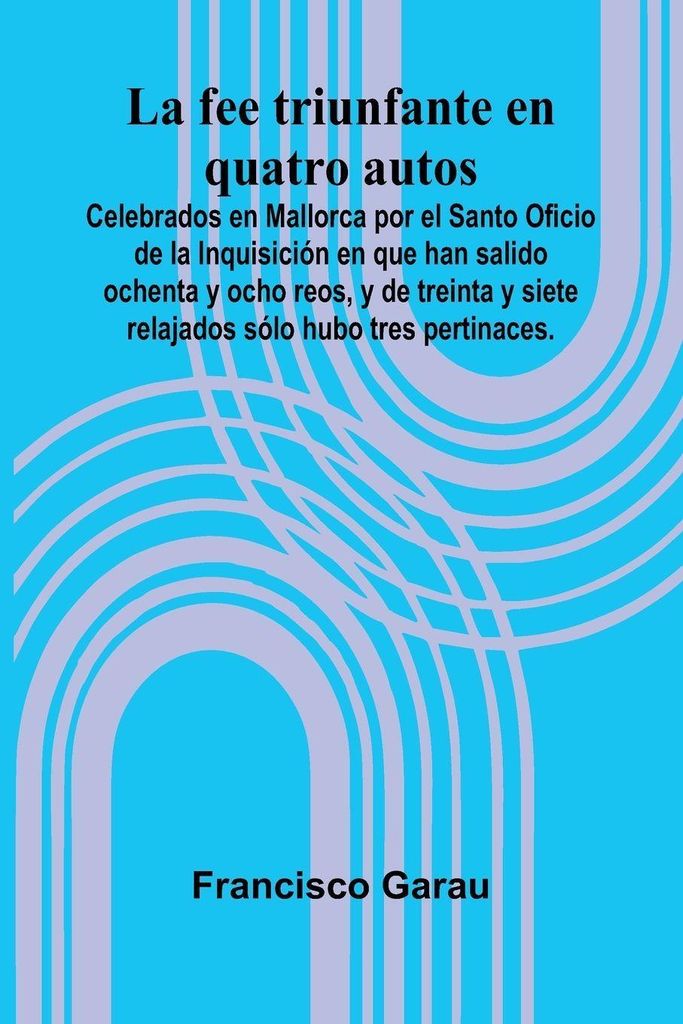 La Fee Triunfante En Quatro Autos; Celebrados En Mallorca Por El Santo Oficio De La Inquisici n En Que Han Salido Ochenta Y Ocho Reos, Y De Treinta...
