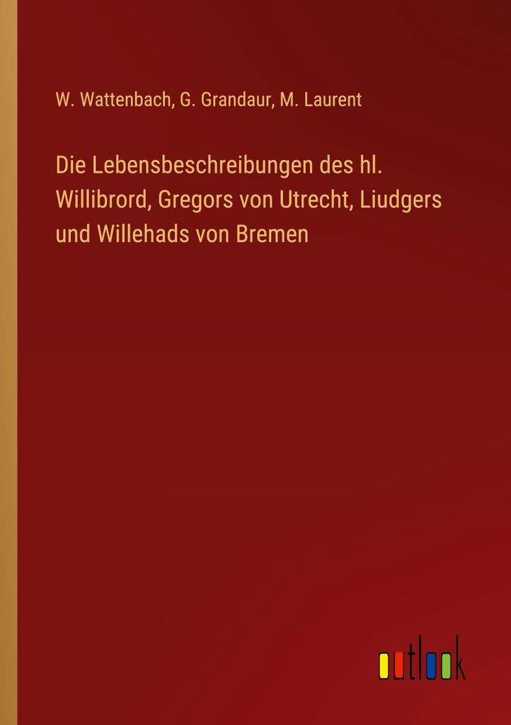 Die Lebensbeschreibungen des hl. Willibrord, Gregors von Utrecht, Liudgers und Willehads von Bremen