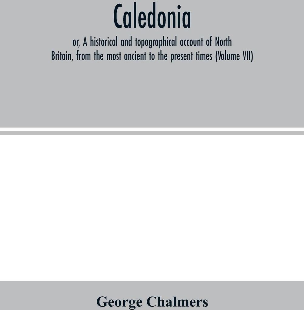 Caledonia; or, A historical and topographical account of North Britain, from the most ancient to the present times (Volume VII)