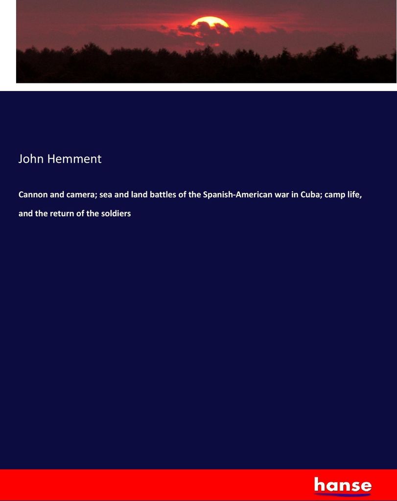 Cannon and camera sea and land battles of the Spanish-American war in Cuba camp life, and the return of the soldiers