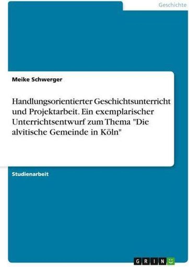 Handlungsorientierter Geschichtsunterricht und Projektarbeit. Ein exemplarischer Unterrichtsentwurf zum Thema \Die alvitische Gemeinde in Köln\""