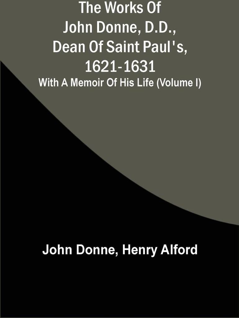 The Works Of John Donne, D.D., Dean Of Saint Paul'S, 1621-1631; With A Memoir Of His Life (Volume I)